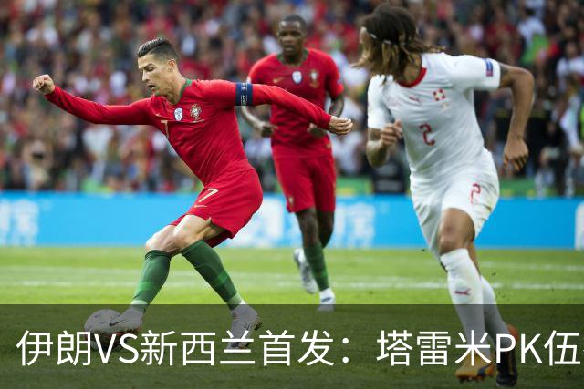 伊朗VS新西兰首发：塔雷米PK伍德 贾汉巴赫什替补席待命